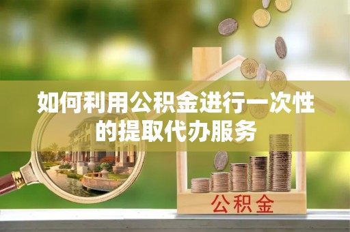 皮山如何利用公积金进行一次性的提取代办服务